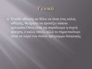  Ο κάθε αθλητής αν θέλει να είναι ένας καλός
αθλητής, θα πρέπει να προσέξει κάποια
πράγματα.Όπως είναι για παράδειγμα η συχνή
άσκηση, ο καλός ύπνος, αλλά το σημαντικότερο
είναι να τειρεί ένα σωστό πρόγραμμα διατροφής.
 