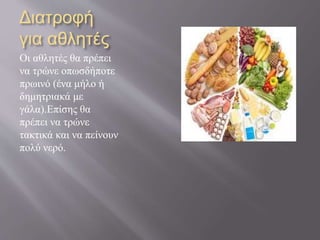 Διατροφή
για αθλητές
Οι αθλητές θα πρέπει
να τρώνε οπωσδήποτε
πρωινό (ένα μήλο ή
δημητριακά με
γάλα).Επίσης θα
πρέπει να τρώνε
τακτικά και να πείνουν
πολύ νερό.
 