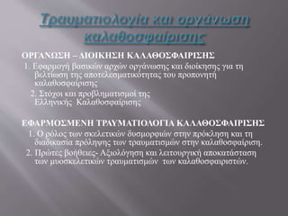 ΟΡΓΑΝΩΣΗ – ΔΙΟΙΚΗΣΗ ΚΑΛΑΘΟΣΦΑΙΡΙΣΗΣ
1. Εφαρμογή βασικών αρχών οργάνωσης και διοίκησης για τη
βελτίωση της αποτελεσματικότητας του προπονητή
καλαθοσφαίρισης
2. Στόχοι και προβληματισμοί της
Ελληνικής Καλαθοσφαίρισης
ΕΦΑΡΜΟΣΜΕΝΗ ΤΡΑΥΜΑΤΙΟΛΟΓΙΑ ΚΑΛΑΘΟΣΦΑΙΡΙΣΗΣ
1. Ο ρόλος των σκελετικών δυσμορφιών στην πρόκληση και τη
διαδικασία πρόληψης των τραυματισμών στην καλαθοσφαίριση.
2. Πρώτες βοήθειες- Αξιολόγηση και λειτουργική αποκατάσταση
των μυοσκελετικών τραυματισμών των καλαθοσφαιριστών.
 