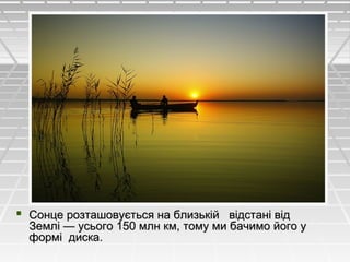  Сонце розташовується на близькій відстані відСонце розташовується на близькій відстані від
Землі — усього 150 млн км, тому ми бачимо його уЗемлі — усього 150 млн км, тому ми бачимо його у
формі диска.формі диска.
 