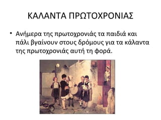 ΚΑΛΑΝΤΑ ΠΡΩΤΟΧΡΟΝΙΑΣ
• Ανήμερα της πρωτοχρονιάς τα παιδιά και
πάλι βγαίνουν στους δρόμους για τα κάλαντα
της πρωτοχρονιάς αυτή τη φορά.
 