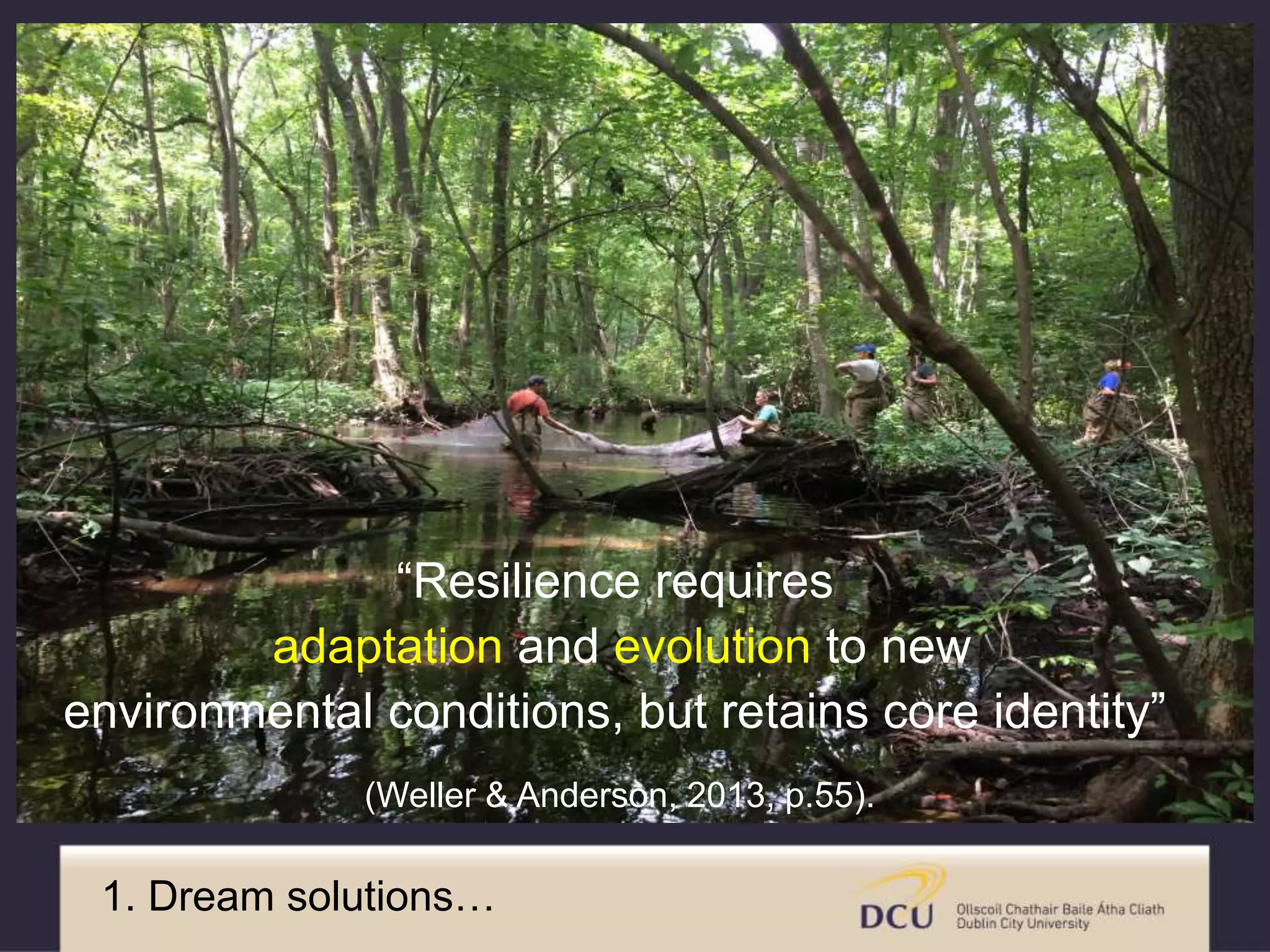 “Resilience requires
adaptation and evolution to new
environmental conditions, but retains core identity”
(Weller & Anderson, 2013, p.55).
1. Dream solutions…
 