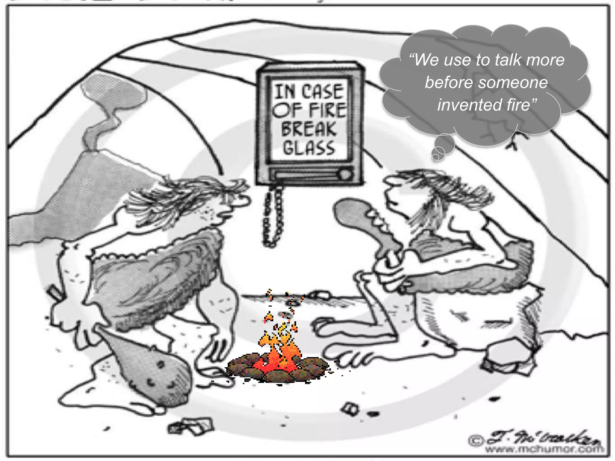 “We use to talk more
before someone
invented fire”
 