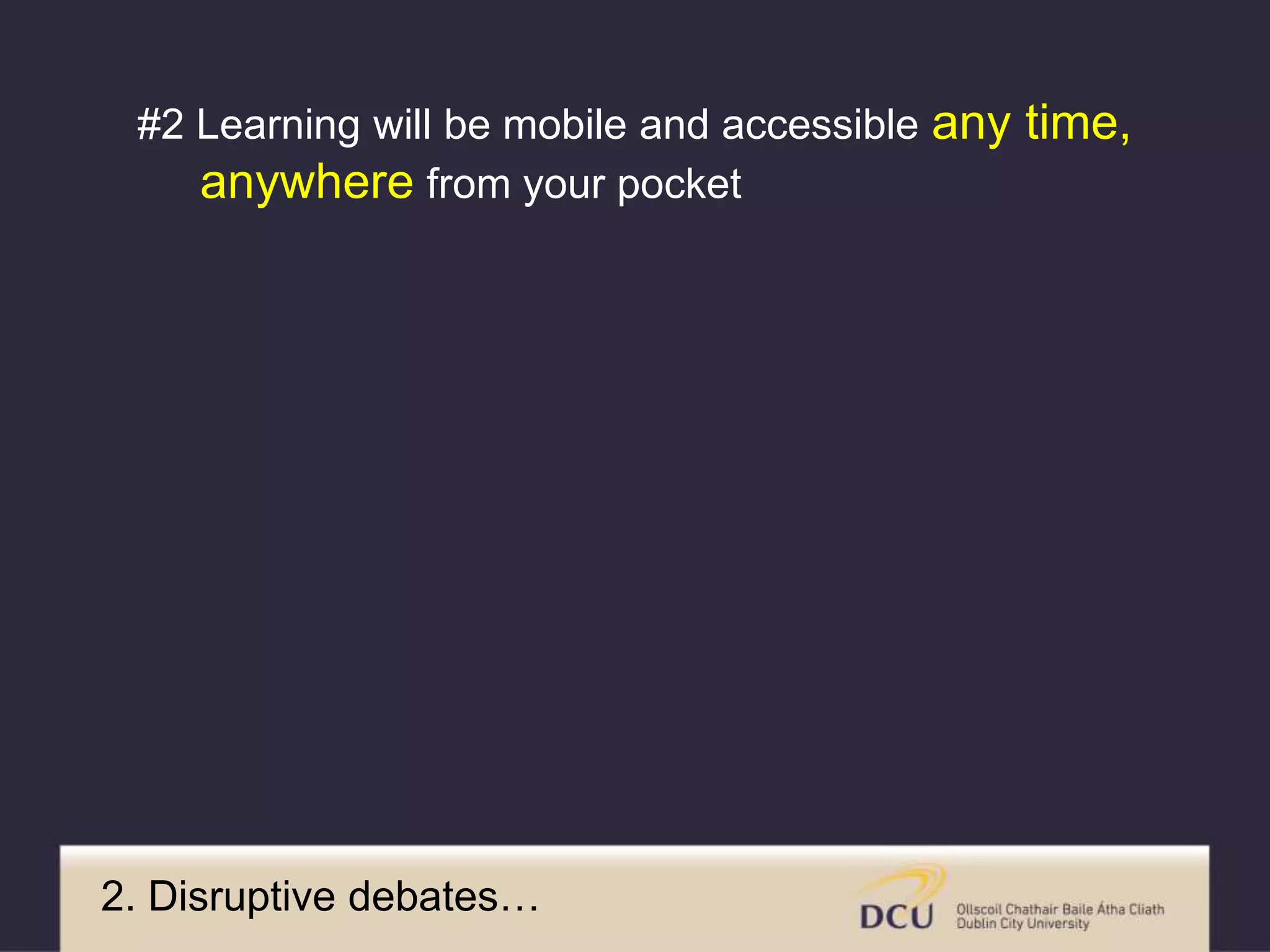 2. Disruptive debates…
#2 Learning will be mobile and accessible any time,
anywhere from your pocket
 