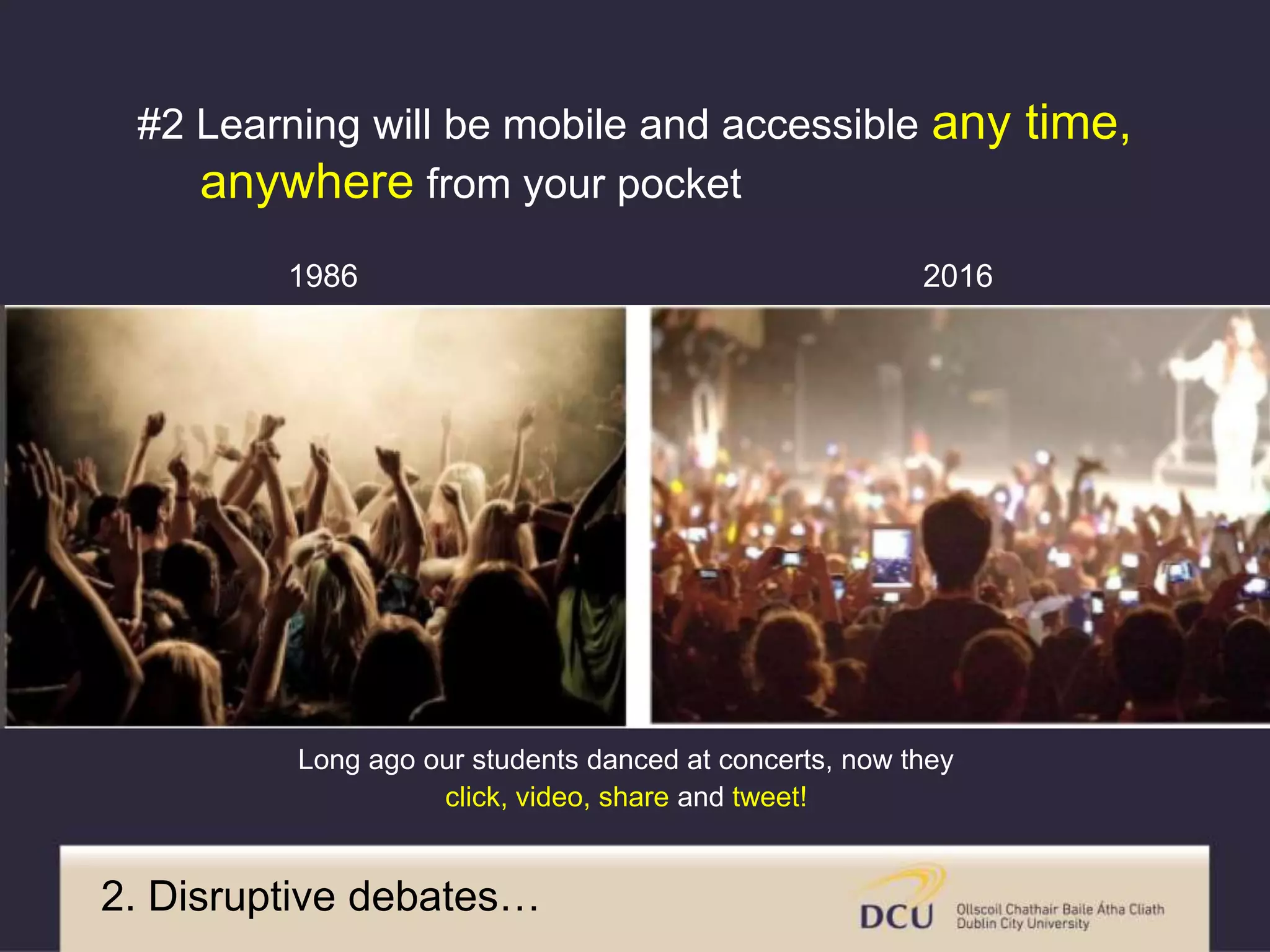 1986 2016
Long ago our students danced at concerts, now they
click, video, share and tweet!
2. Disruptive debates…
#2 Learning will be mobile and accessible any time,
anywhere from your pocket
 