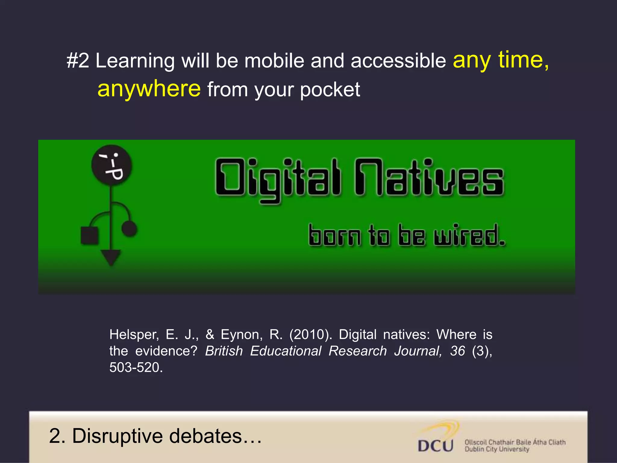 Helsper, E. J., & Eynon, R. (2010). Digital natives: Where is
the evidence? British Educational Research Journal, 36 (3),
503-520.
2. Disruptive debates…
#2 Learning will be mobile and accessible any time,
anywhere from your pocket
 