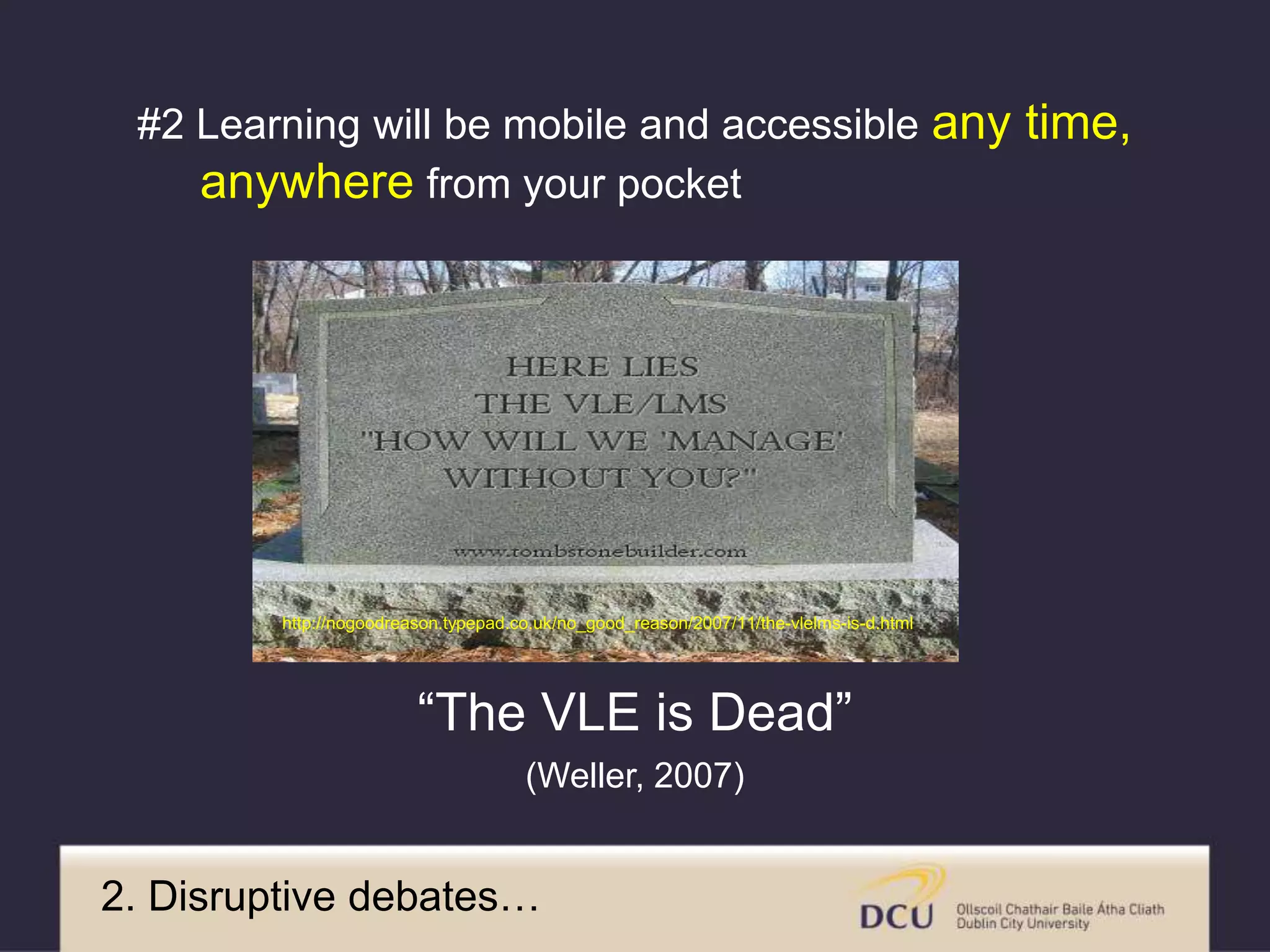 2. Disruptive debates…
http://nogoodreason.typepad.co.uk/no_good_reason/2007/11/the-vlelms-is-d.html
“The VLE is Dead”
(Weller, 2007)
#2 Learning will be mobile and accessible any time,
anywhere from your pocket
 