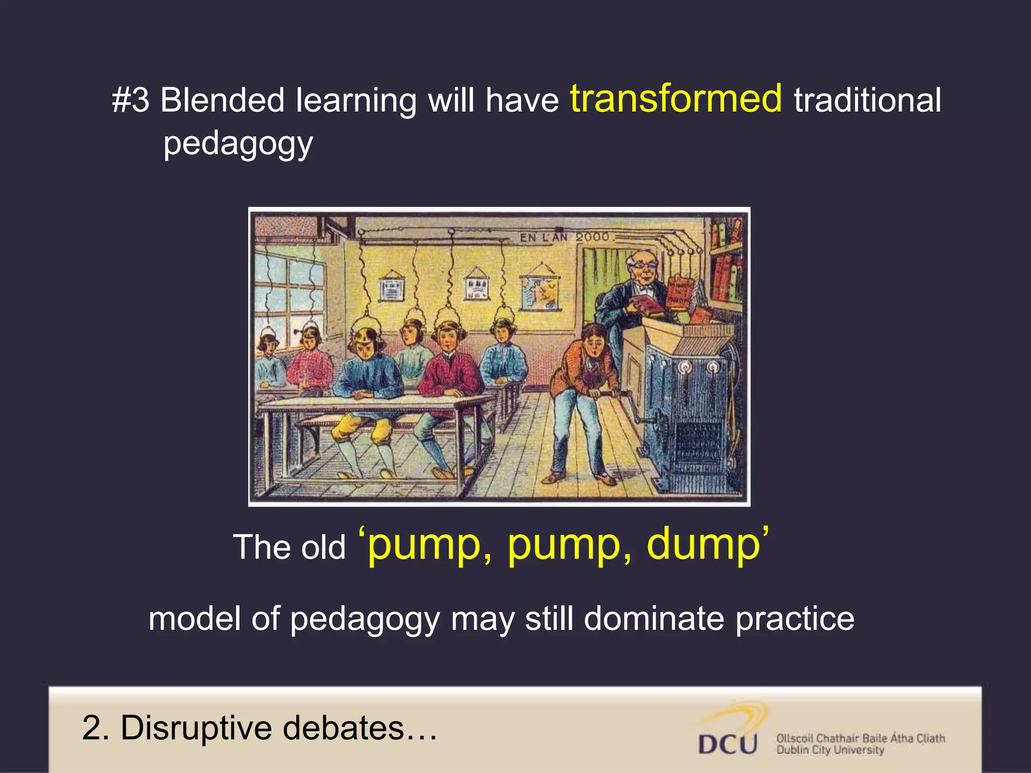 The old ‘pump, pump, dump’
model of pedagogy may still dominate practice
2. Disruptive debates…
#3 Blended learning will have transformed traditional
pedagogy
 