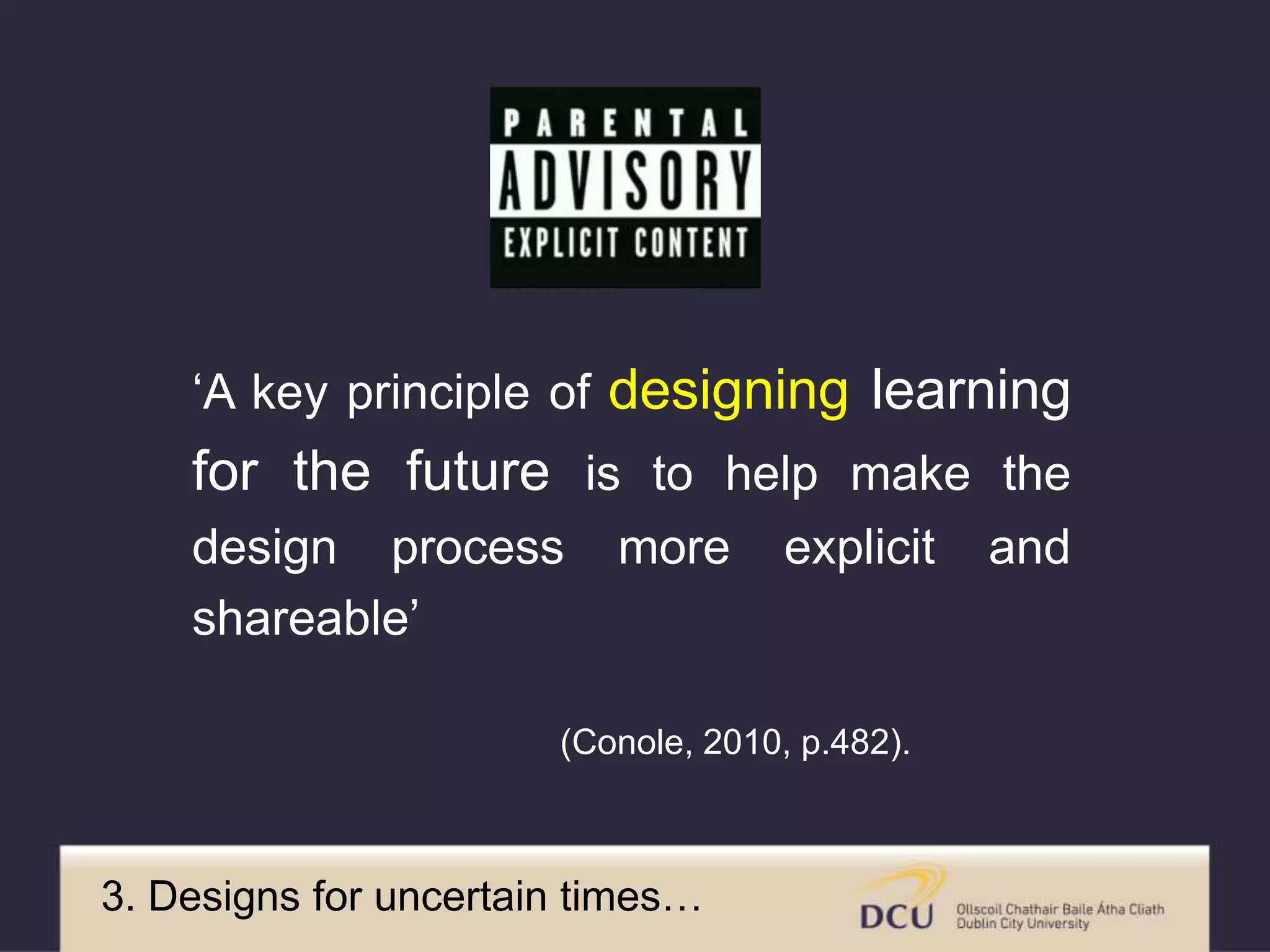 ‘A key principle of designing learning
for the future is to help make the
design process more explicit and
shareable’
(Conole, 2010, p.482).
3. Designs for uncertain times…
 