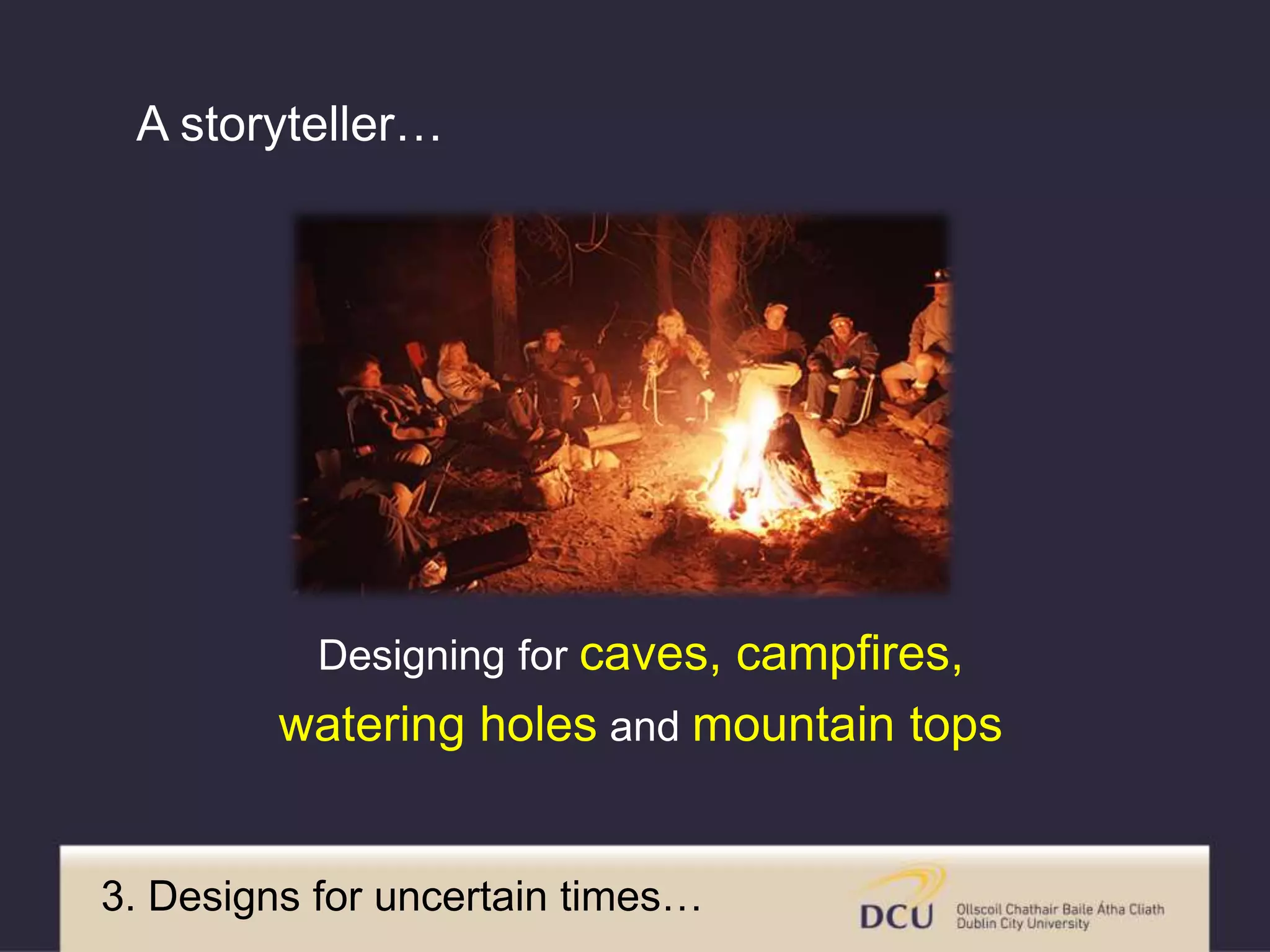 Designing for caves, campfires,
watering holes and mountain tops
A storyteller…
3. Designs for uncertain times…
 