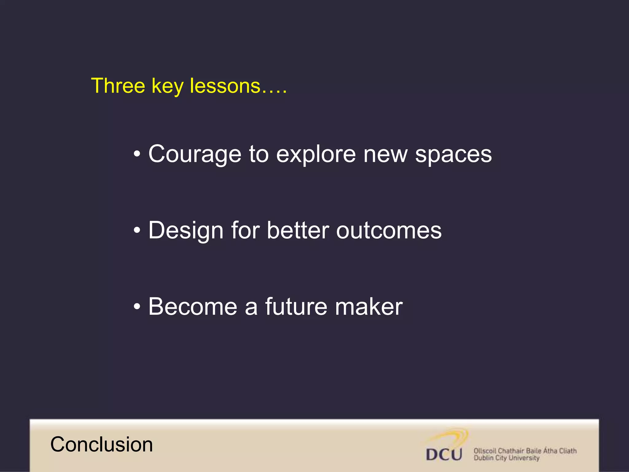 Conclusion
• Courage to explore new spaces
• Design for better outcomes
• Become a future maker
Three key lessons….
 