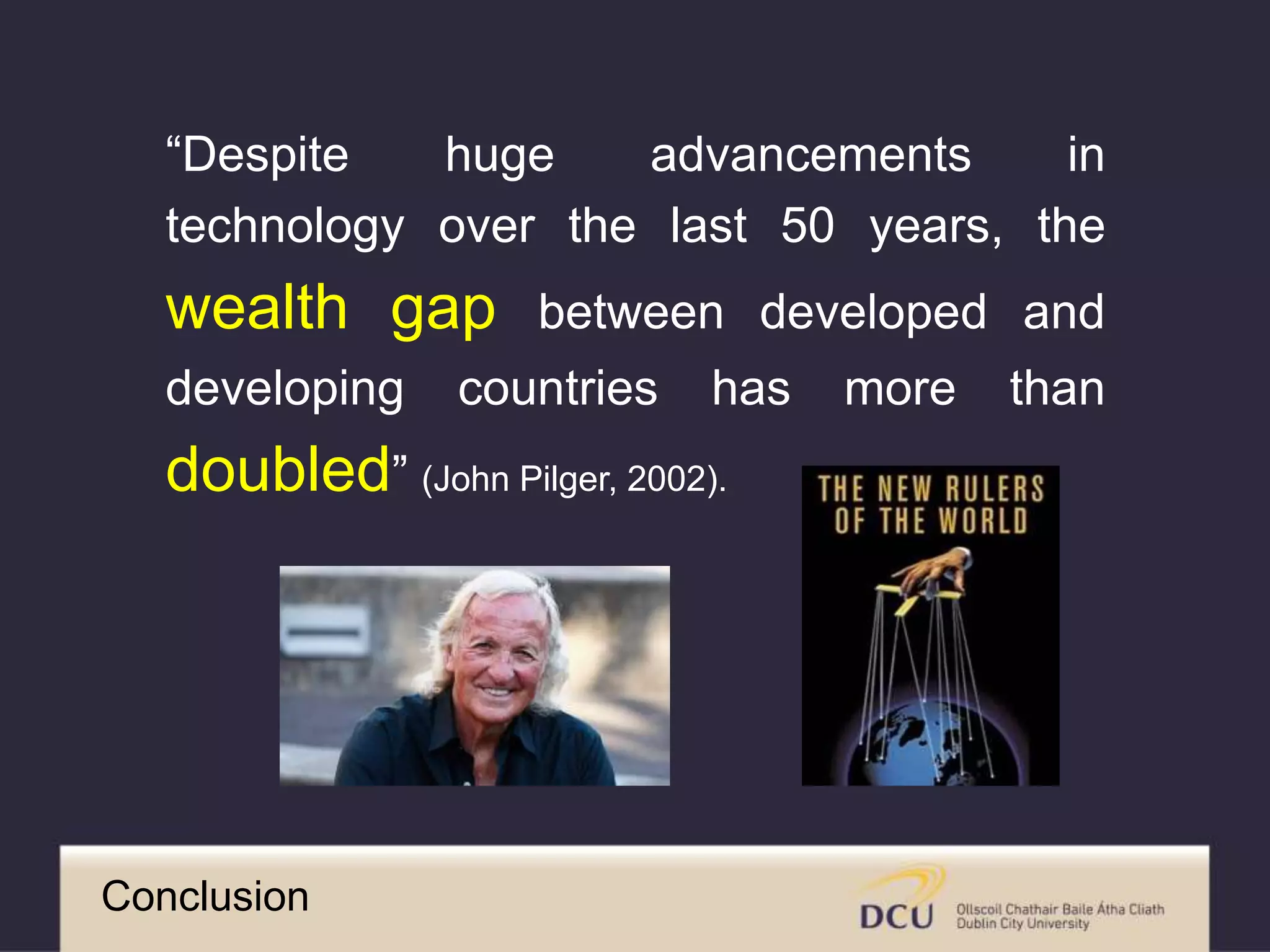 “Despite huge advancements in
technology over the last 50 years, the
wealth gap between developed and
developing countries has more than
doubled” (John Pilger, 2002).
Conclusion
 