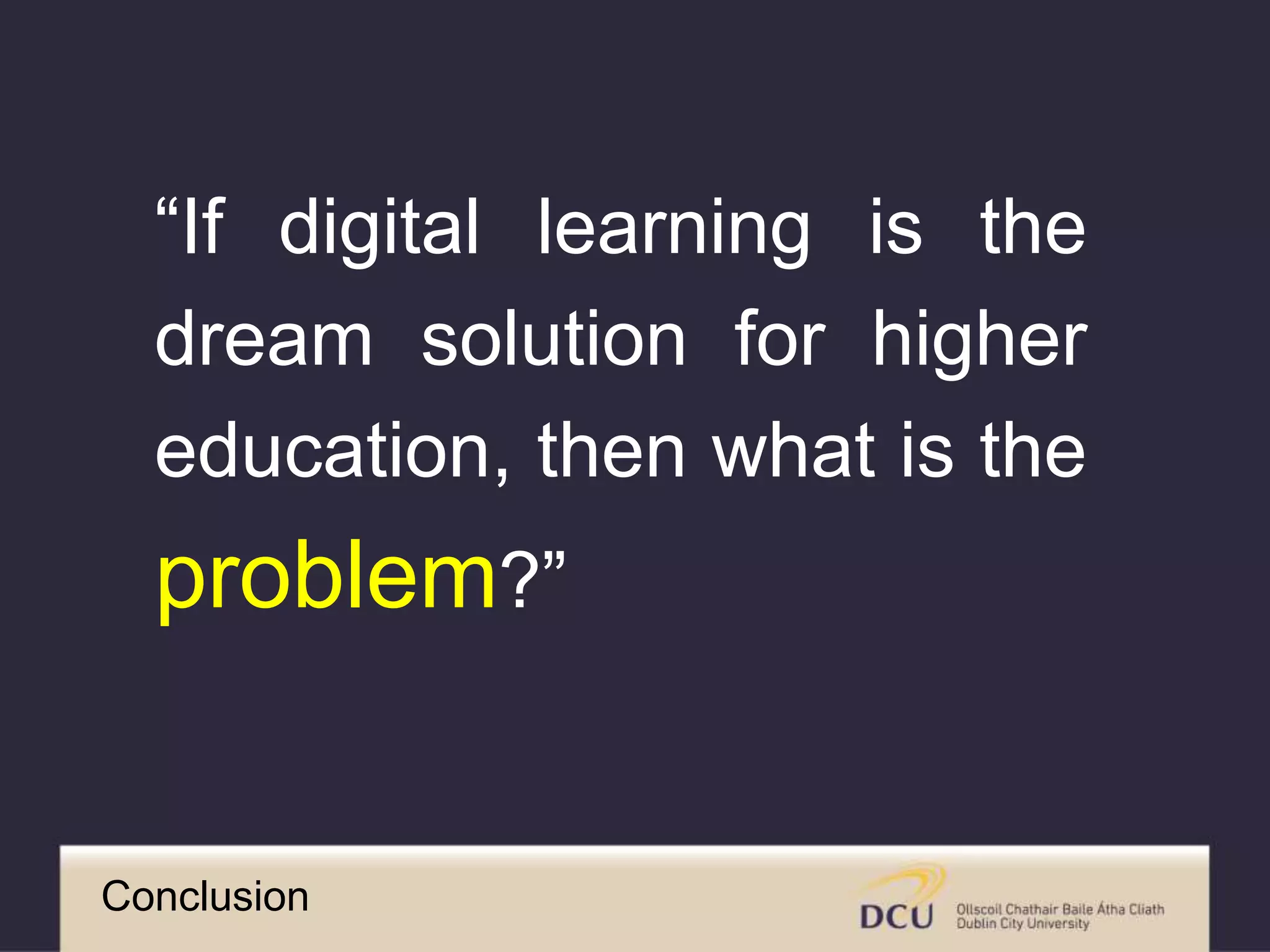 “If digital learning is the
dream solution for higher
education, then what is the
problem?”
Conclusion
 
