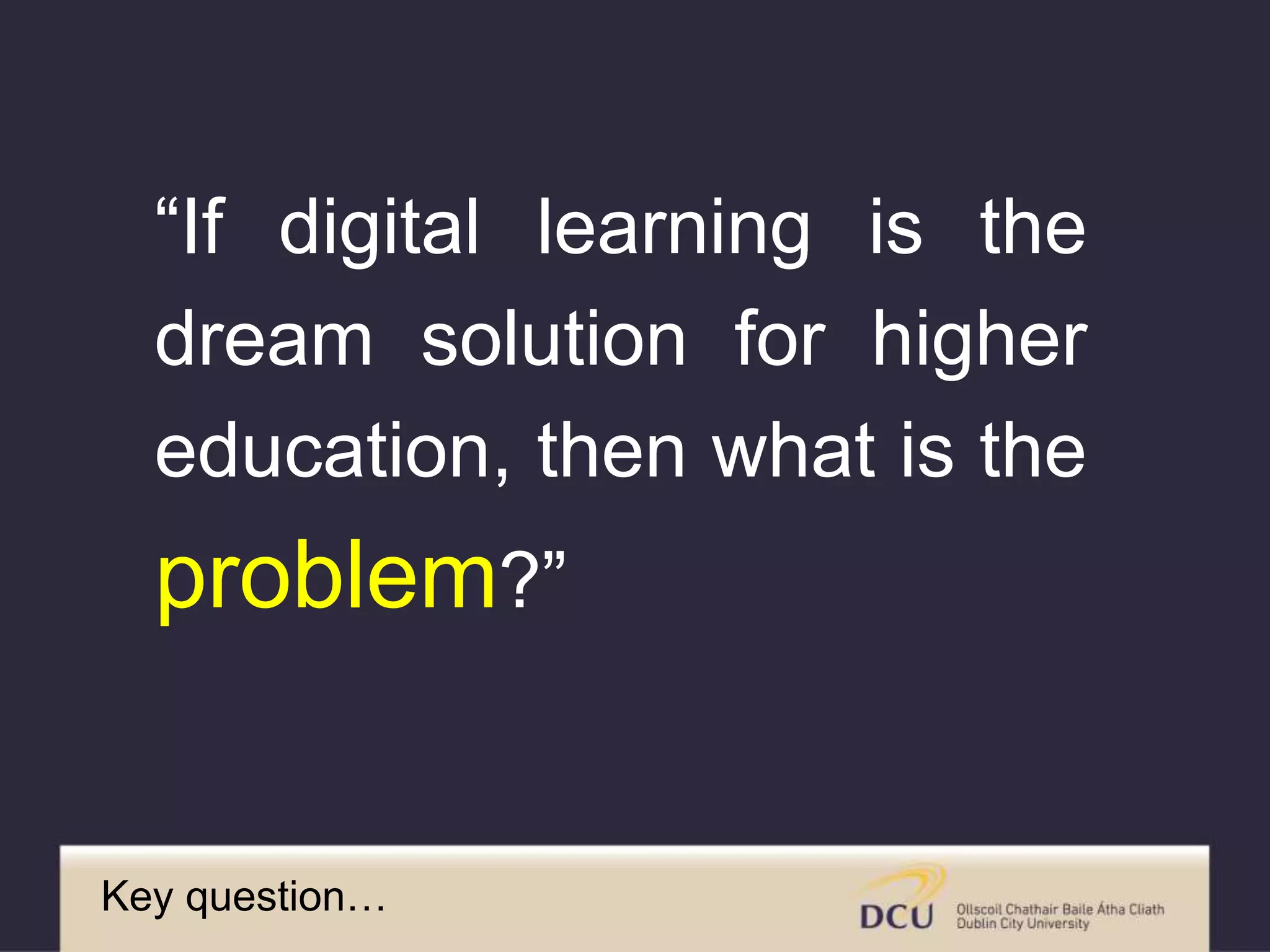“If digital learning is the
dream solution for higher
education, then what is the
problem?”
Key question…
 