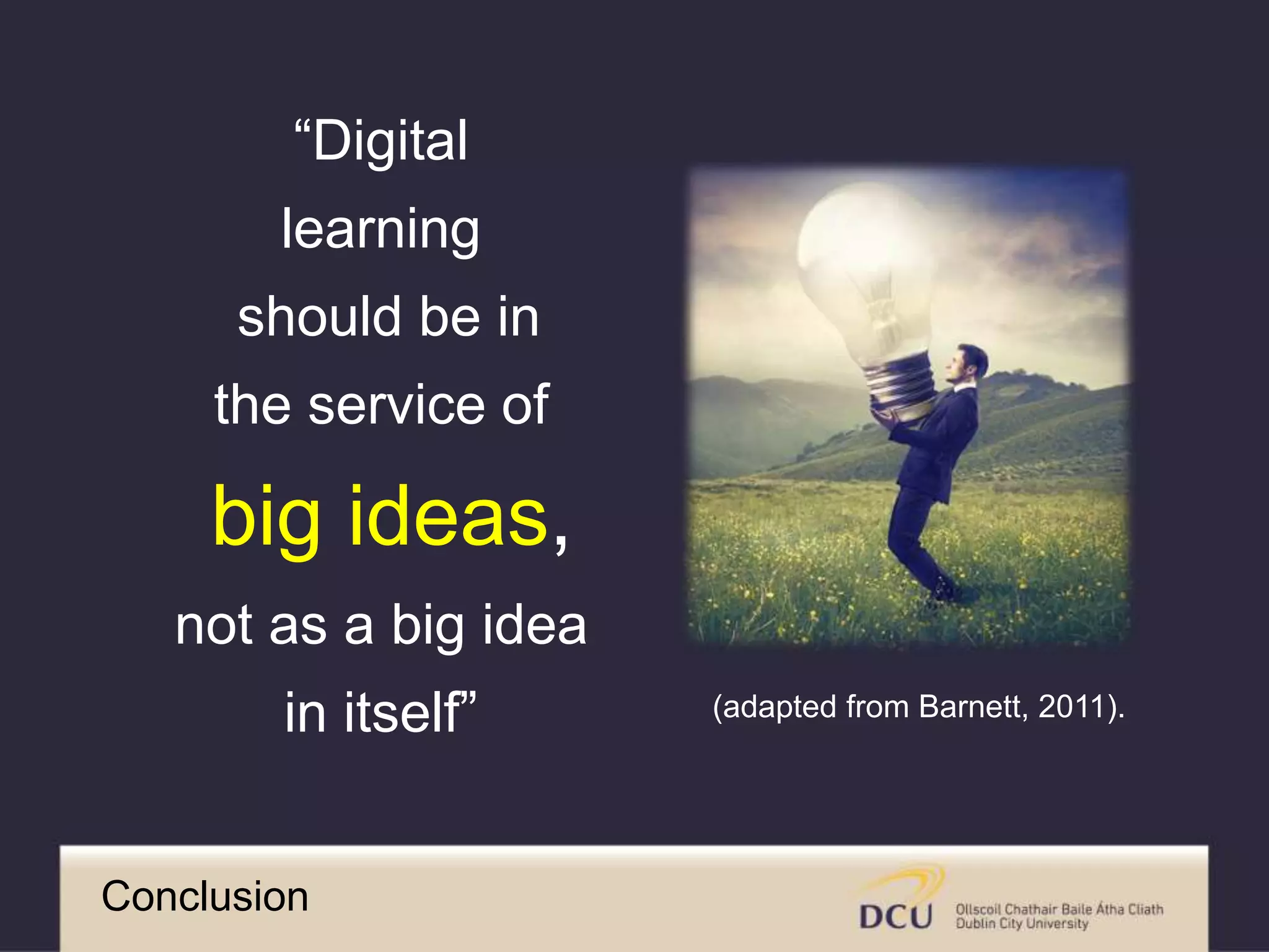 “Digital
learning
should be in
the service of
big ideas,
not as a big idea
in itself” (adapted from Barnett, 2011).
Conclusion
 