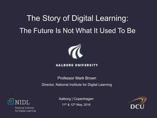 The Story of Digital Learning:
The Future Is Not What It Used To Be
Professor Mark Brown
Director, National Institute for Digital Learning
Aalborg | Copenhagen
11th & 12th May, 2016
 