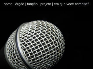 nome | órgão | função | projeto | em que você acredita?
 