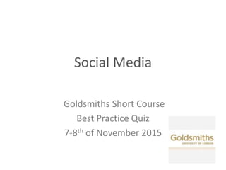 Social Media
Goldsmiths Short Course
Best Practice Quiz
7-8th of November 2015
 