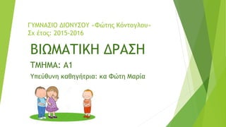 ΓΥΜΝΑΣΙΟ ΔΙΟΝΥΣΟΥ «Φώτης Κόντογλου»
Σχ έτος: 2015-2016
ΒΙΩΜΑΤΙΚΗ ΔΡΑΣΗ
ΤΜΗΜΑ: Α1
Υπεύθυνη καθηγήτρια: κα Φώτη Μαρία
 