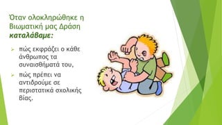 Όταν ολοκληρώθηκε η
Βιωματική μας Δράση
καταλάβαμε:
 πώς εκφράζει ο κάθε
άνθρωπος τα
συναισθήματά του,
 πώς πρέπει να
αντιδρούμε σε
περιστατικά σχολικής
βίας.
 