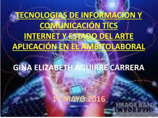 TECNOLOGIAS DE INFORMACION Y
COMUNICACIÓN TICS
INTERNET Y ESTADO DEL ARTE
APLICACIÓN EN EL AMBITOLABORAL
GINA ELIZABETH AGUIRRE CARRERA
17 MAYO 2016
 