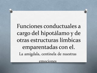 Funciones conductuales a
cargo del hipotálamo y de
otras estructuras límbicas
emparentadas con el.
La amígdala, centinela de nuestras
emociones
 