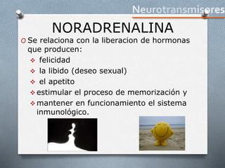 NORADRENALINA
O Se relaciona con la liberacion de hormonas
que producen:
 felicidad
 la libido (deseo sexual)
 el apetito
 estimular el proceso de memorización y
 mantener en funcionamiento el sistema
inmunológico.
 