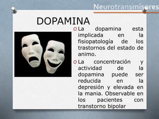 DOPAMINA
O La dopamina esta
implicada en la
fisiopatología de los
trastornos del estado de
animo.
O La concentración y
actividad de la
dopamina puede ser
reducida en la
depresión y elevada en
la mania. Observable en
los pacientes con
transtorno bipolar
 