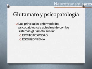Glutamato y psicopatología
O Las principales enfermedades
psicopatológicas actualmente con los
sistemas glutamato son la:
O EXCITOTOXICIDAD
O ESQUIZOFRENIA
 