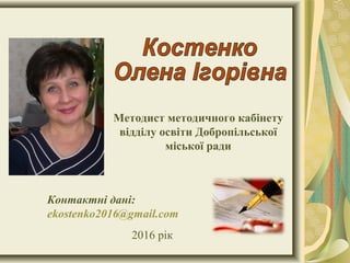 Контактні дані:
ekostenko2016@gmail.com
2016 рік
Методист методичного кабінету
відділу освіти Добропільської
міської ради
 