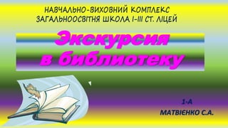 1-А
МАТВІЄНКО С.А.
Экскурсия
в библиотеку
 