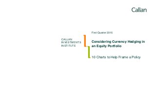 CALLAN
INVESTMENTS
INSTITUTE
10 Charts to Help Frame a Policy
First Quarter 2016
Considering Currency Hedging in
an Equity Portfolio
 