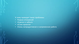 К чему приводят такие проблемы:
• Разрыв отношений
• «Сделал и забыл»
• «Слив проекта»
• Очень непродуктивная и напряженная работа