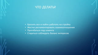 ЧТО ДЕЛАТЬ?
• Бросить все и пойти работать на стройку
• Жестко регламентировать взаимоотношения
• Прогибаться под клиента
• Стараться соблюдать баланс интересов