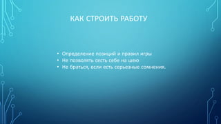 КАК СТРОИТЬ РАБОТУ
• Определение позиций и правил игры
• Не позволять сесть себе на шею
• Не браться, если есть серьезные сомнения.