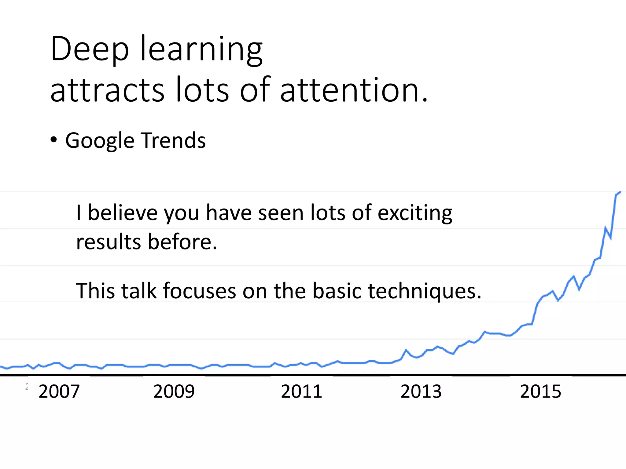 Deep learning
attracts lots of attention.
• I believe you have seen lots of exciting results
before.
This talk focuses on the basic techniques.
Deep learning trends
at Google. Source:
SIGMOD/Jeff Dean
 