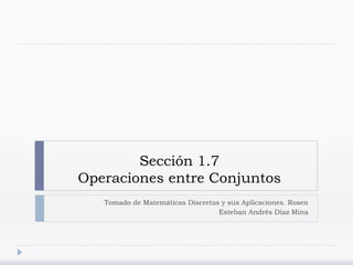 Sección 1.7
Operaciones entre Conjuntos
Tomado de Matemáticas Discretas y sus Aplicaciones. Rosen
Esteban Andrés Díaz Mina
 