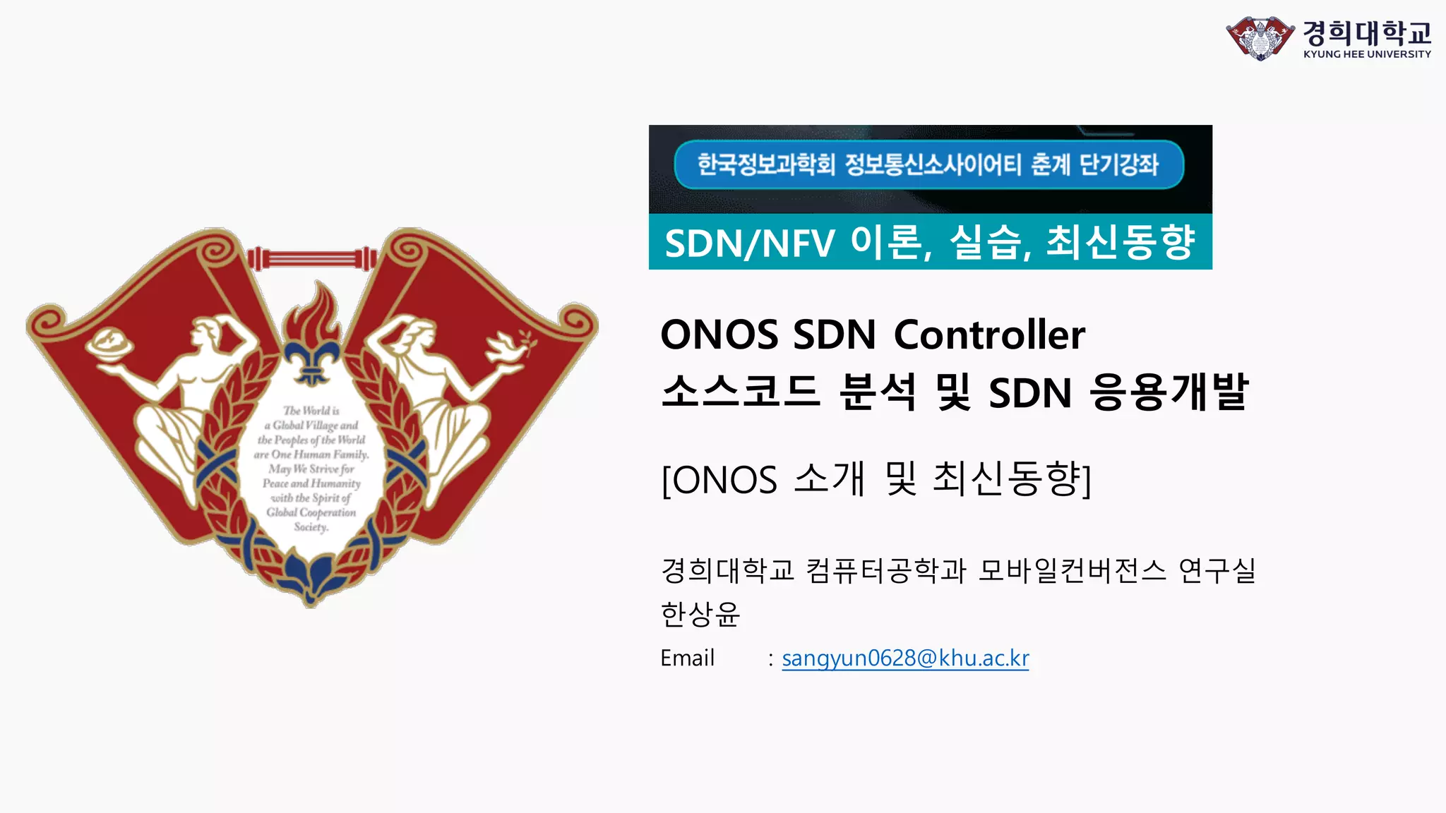 ONOS SDN Controller
소스코드 분석 및 SDN 응용개발
Mobile Convergence Lab, Computer Engineering,
Kyung Hee University
Sangyun Han
Email : sangyun0628@khu.ac.kr
SDN/NFV 이론, 실습, 최신동향
[ONOS 소개 및 최신동향]
 