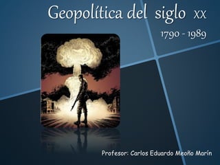 Geopolítica del siglo XX
1790 - 1989
Profesor: Carlos Eduardo Meoño Marín
 