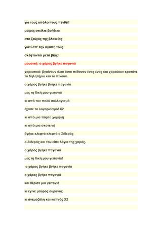 για τους υπόλοιπους πενθεί!
μοίρες στείλτε βοήθεια
στο ζεύγος της βλακείας
γιατί απ’ την αγάπη τους
σκέφτονται μετά βίας!
μουσική: ο χάρος βγήκε παγανιά
χορευτικό: βγαίνουν όλοι όσοι πέθαναν ένας ένας και χορεύουν κρατάνε
το δηλητήριο και το πίνουν.
ο χάρος βγήκε βγήκε παγανία
μες τη δική μου γειτονιά
κι από τον πολύ συλλογισμό
έχασε το λογαριασμό! Χ2
κι από μια πόρτα χαμηλή
κι από μια σκοτεινή
βγήκε κλεφτά κλεφτά ο Σιδεράς
ο Σιδεράς και του είπε λόγια της χαράς.
ο χάρος βγήκε παγανιά
μες τη δική μου γειτονία!
ο χάρος βγήκε βγήκε παγανία
ο χάρος βγήκε παγανιά
και θέρισε μια γειτονιά
κι έγινε μαύρος ουρανός
κι άνεμοζάλη και καπνός Χ2
 