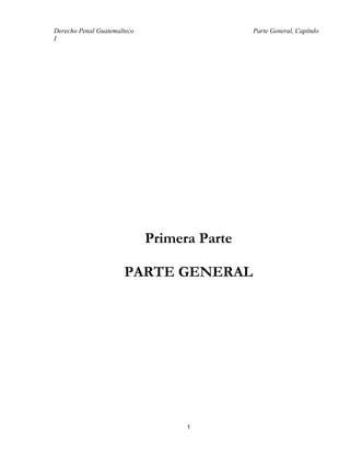Derecho Penal Guatemalteco Parte General, Capítulo
I
Primera Parte
PARTE GENERAL
1
 