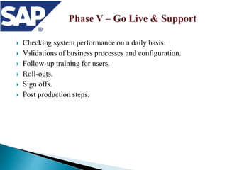  Checking system performance on a daily basis.
 Validations of business processes and configuration.
 Follow-up training for users.
 Roll-outs.
 Sign offs.
 Post production steps.
 