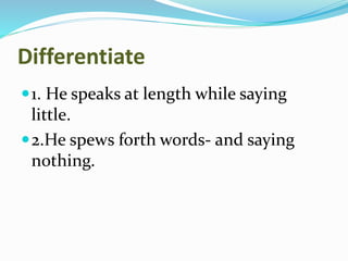 Differentiate
1. He speaks at length while saying
little.
2.He spews forth words- and saying
nothing.
 
