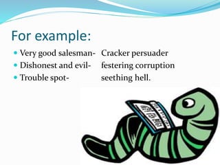 For example:
 Very good salesman- Cracker persuader
 Dishonest and evil- festering corruption
 Trouble spot- seething hell.
 