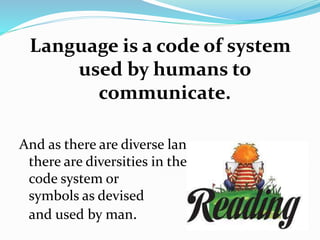 Language is a code of system
used by humans to
communicate.
And as there are diverse languages,
there are diversities in the
code system or
symbols as devised
and used by man.
 