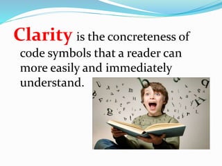 Clarity is the concreteness of
code symbols that a reader can
more easily and immediately
understand.
 