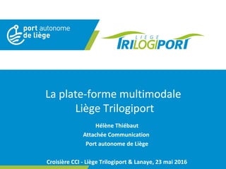 La plate-forme multimodale
Liège Trilogiport
Hélène Thiébaut
Attachée Communication
Port autonome de Liège
Croisière CCI - Liège Trilogiport & Lanaye, 23 mai 2016
 