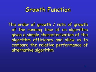 Growth Function
The order of growth / rate of growth
of the running time of an algorithm
gives a simple characterization of the
algorithm efficiency and allow us to
compare the relative performance of
alternative algorithm
12
 