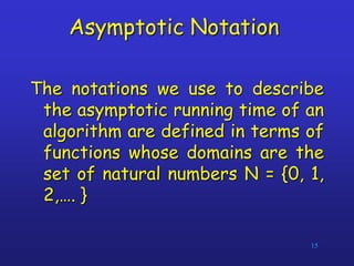 Asymptotic Notation
The notations we use to describe
the asymptotic running time of an
algorithm are defined in terms of
functions whose domains are the
set of natural numbers N = {0, 1,
2,…. }
15
 