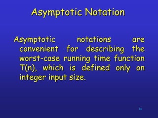 Asymptotic Notation
Asymptotic notations are
convenient for describing the
worst-case running time function
T(n), which is defined only on
integer input size.
16
 
